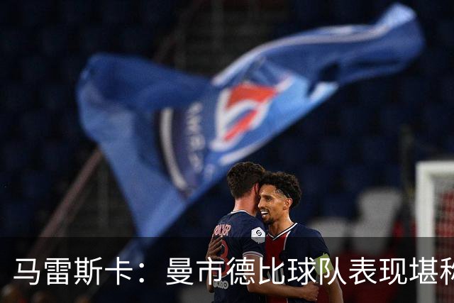 马雷斯卡：曼市德比球队表现堪称惊艳 不确定是否会上诉福登红牌